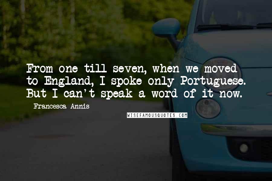 Francesca Annis Quotes: From one till seven, when we moved to England, I spoke only Portuguese. But I can't speak a word of it now.