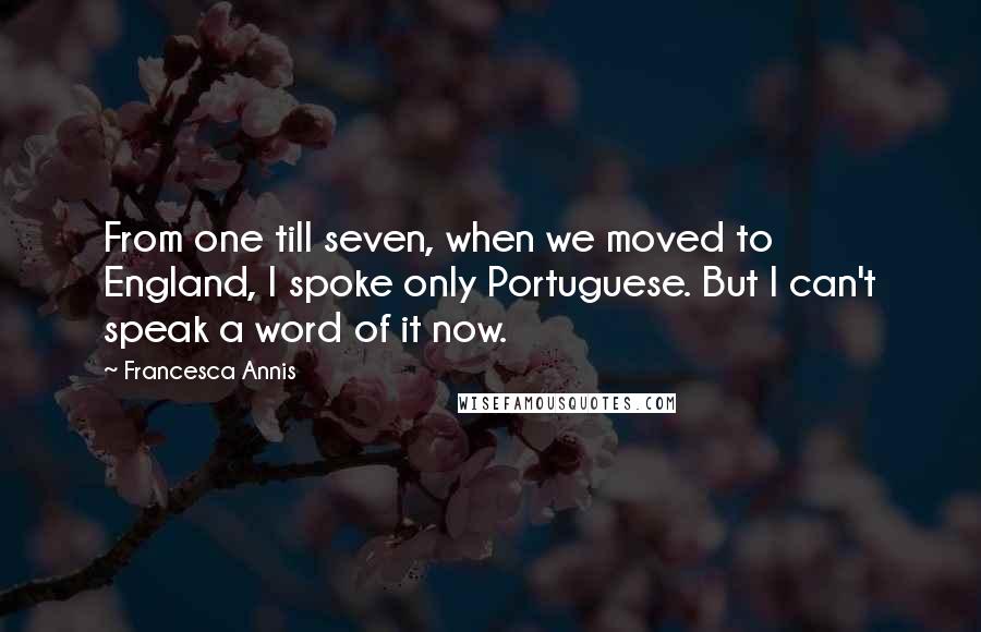 Francesca Annis Quotes: From one till seven, when we moved to England, I spoke only Portuguese. But I can't speak a word of it now.