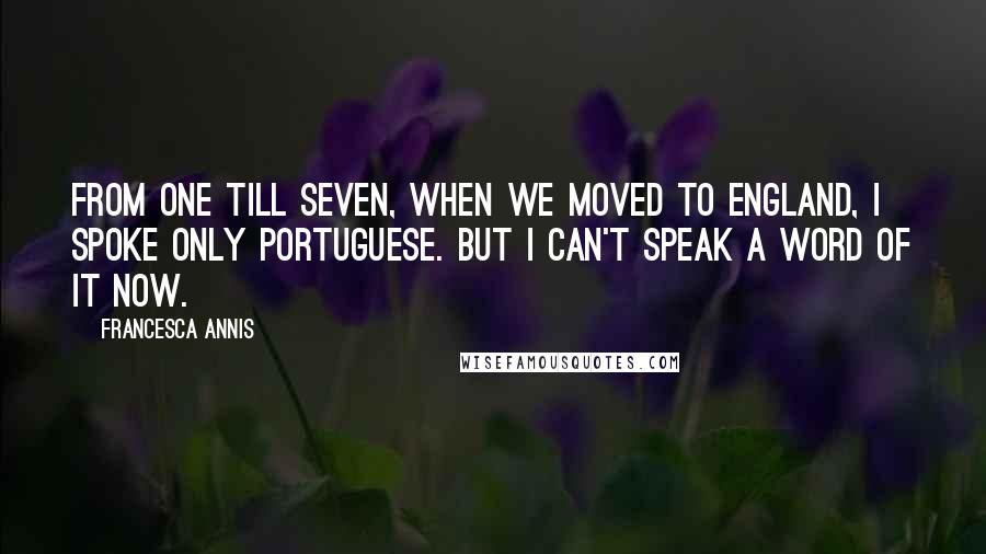 Francesca Annis Quotes: From one till seven, when we moved to England, I spoke only Portuguese. But I can't speak a word of it now.