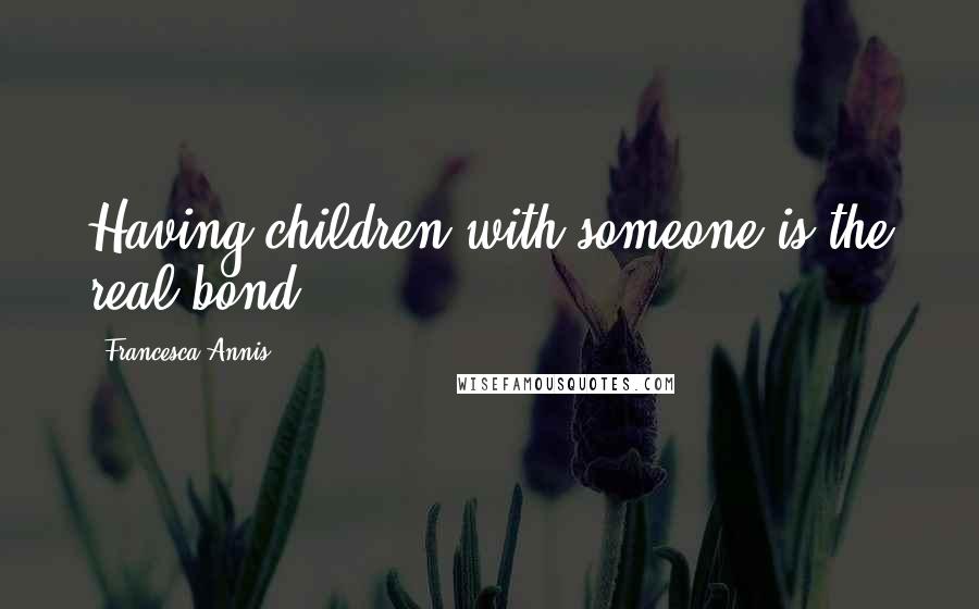Francesca Annis Quotes: Having children with someone is the real bond.