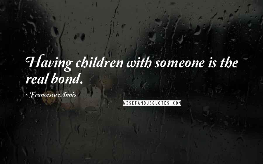 Francesca Annis Quotes: Having children with someone is the real bond.