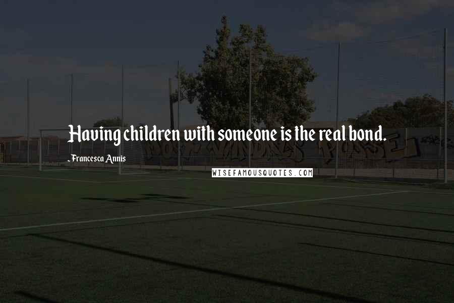 Francesca Annis Quotes: Having children with someone is the real bond.