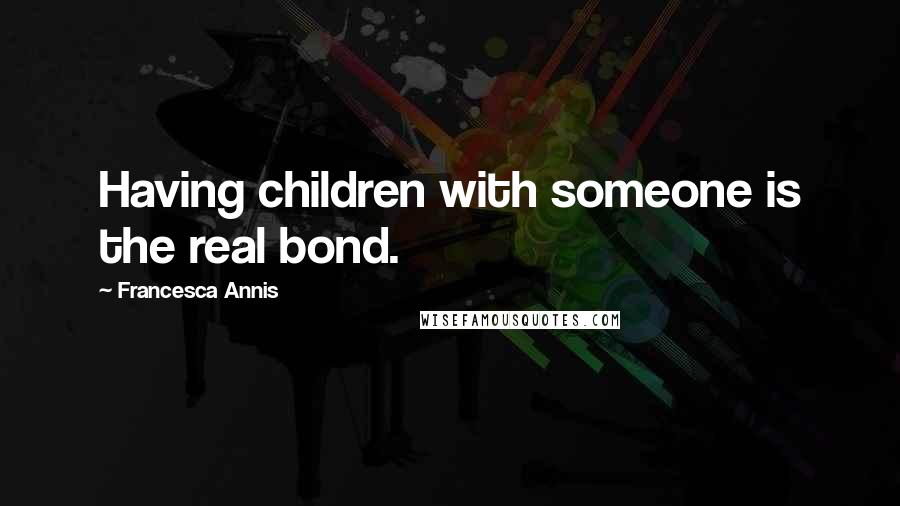 Francesca Annis Quotes: Having children with someone is the real bond.