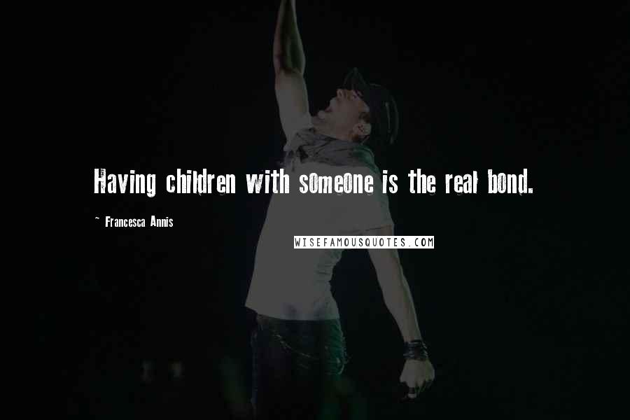 Francesca Annis Quotes: Having children with someone is the real bond.