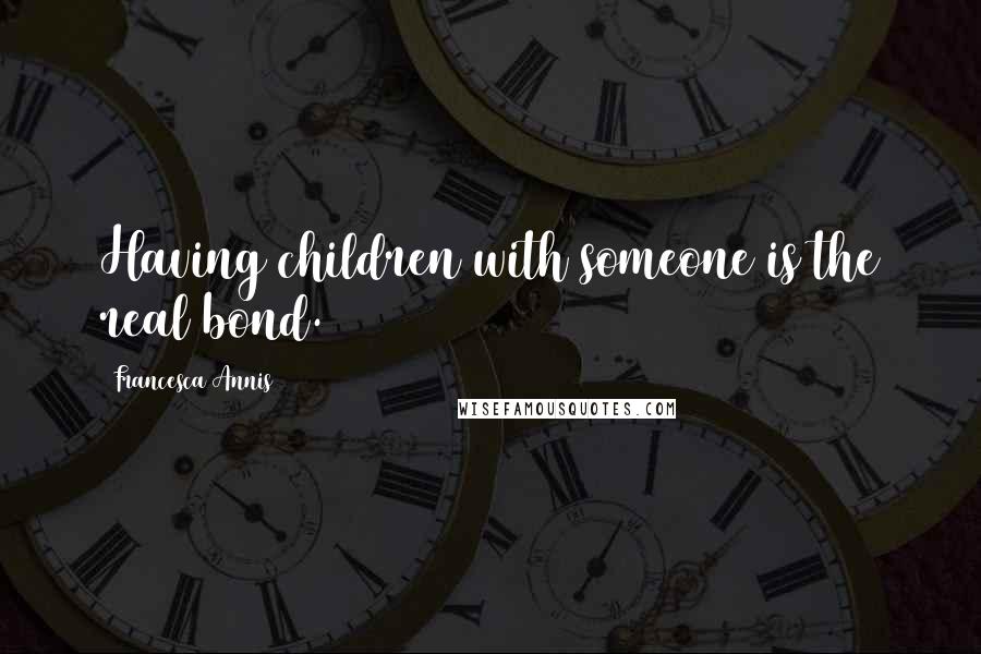 Francesca Annis Quotes: Having children with someone is the real bond.