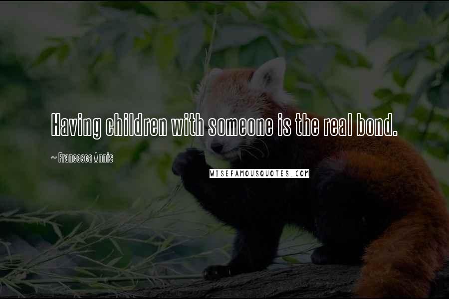 Francesca Annis Quotes: Having children with someone is the real bond.