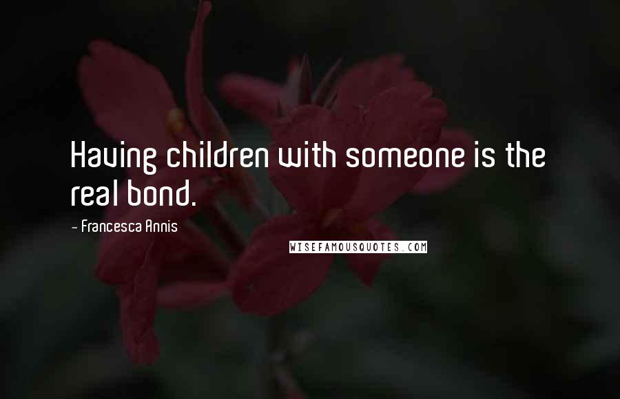 Francesca Annis Quotes: Having children with someone is the real bond.