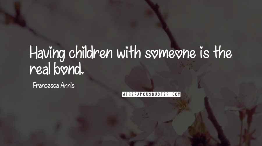 Francesca Annis Quotes: Having children with someone is the real bond.