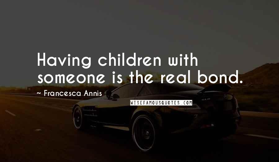 Francesca Annis Quotes: Having children with someone is the real bond.