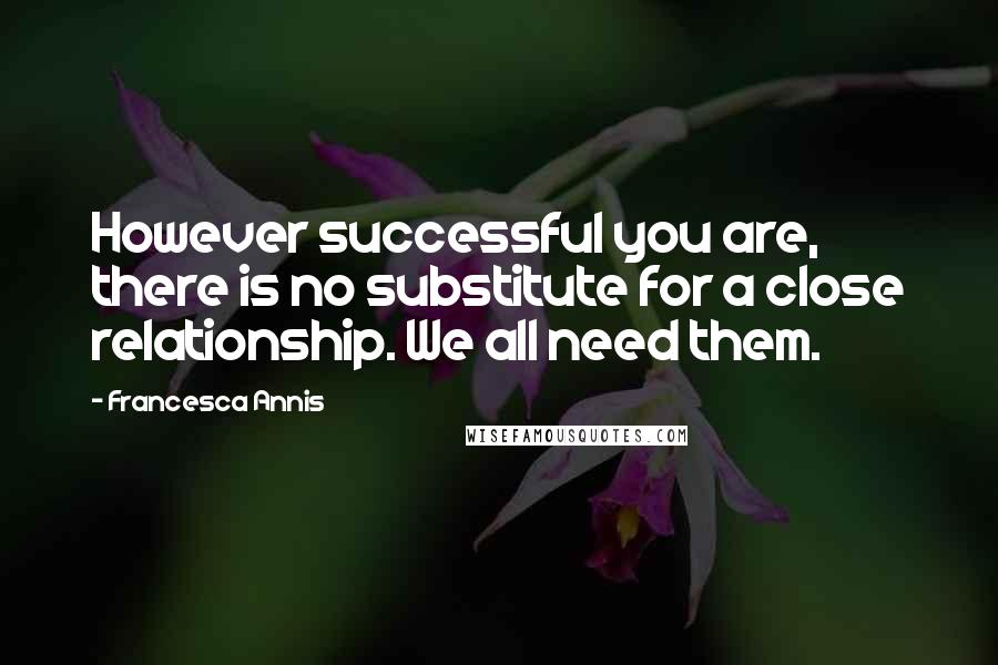Francesca Annis Quotes: However successful you are, there is no substitute for a close relationship. We all need them.