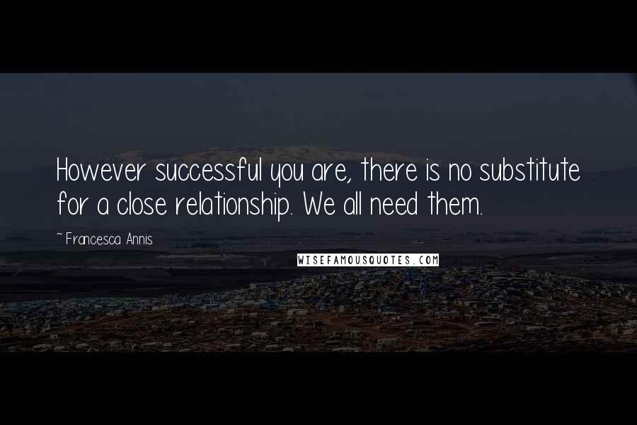 Francesca Annis Quotes: However successful you are, there is no substitute for a close relationship. We all need them.