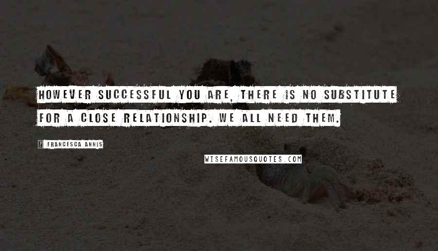 Francesca Annis Quotes: However successful you are, there is no substitute for a close relationship. We all need them.