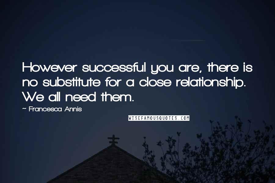 Francesca Annis Quotes: However successful you are, there is no substitute for a close relationship. We all need them.