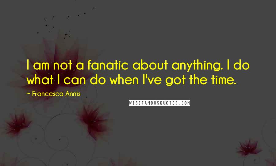 Francesca Annis Quotes: I am not a fanatic about anything. I do what I can do when I've got the time.