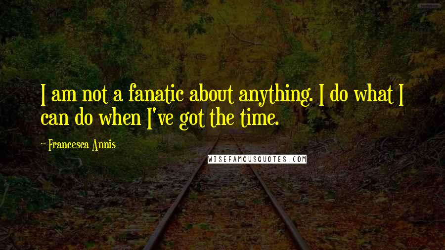 Francesca Annis Quotes: I am not a fanatic about anything. I do what I can do when I've got the time.