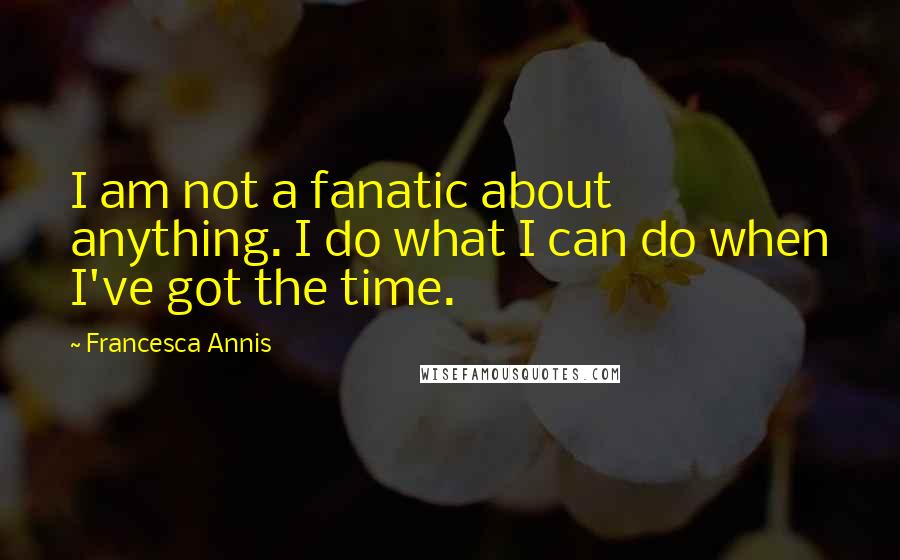 Francesca Annis Quotes: I am not a fanatic about anything. I do what I can do when I've got the time.