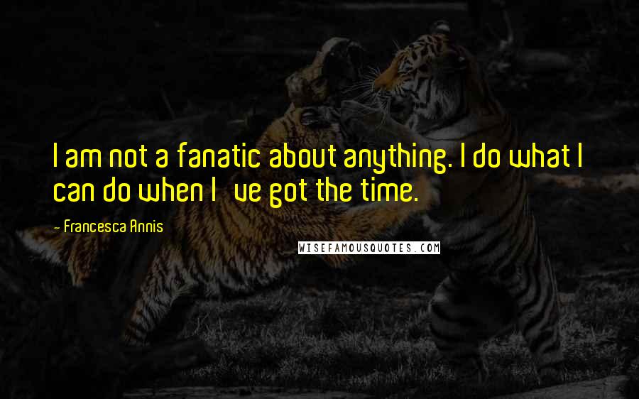 Francesca Annis Quotes: I am not a fanatic about anything. I do what I can do when I've got the time.