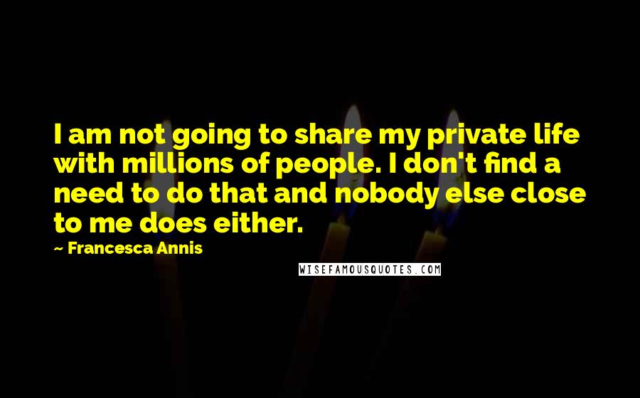 Francesca Annis Quotes: I am not going to share my private life with millions of people. I don't find a need to do that and nobody else close to me does either.