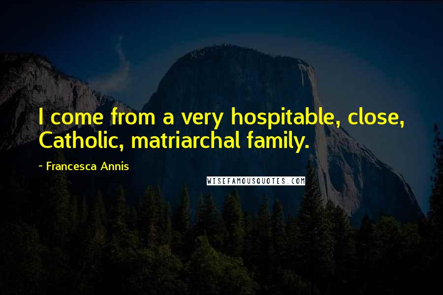 Francesca Annis Quotes: I come from a very hospitable, close, Catholic, matriarchal family.