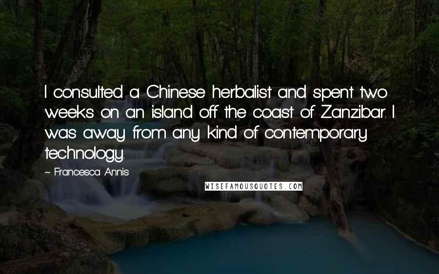 Francesca Annis Quotes: I consulted a Chinese herbalist and spent two weeks on an island off the coast of Zanzibar. I was away from any kind of contemporary technology.