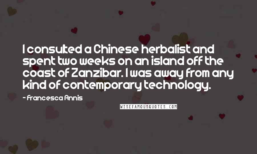 Francesca Annis Quotes: I consulted a Chinese herbalist and spent two weeks on an island off the coast of Zanzibar. I was away from any kind of contemporary technology.