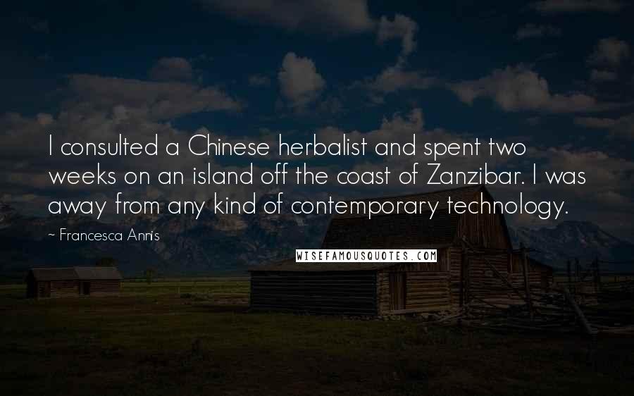 Francesca Annis Quotes: I consulted a Chinese herbalist and spent two weeks on an island off the coast of Zanzibar. I was away from any kind of contemporary technology.