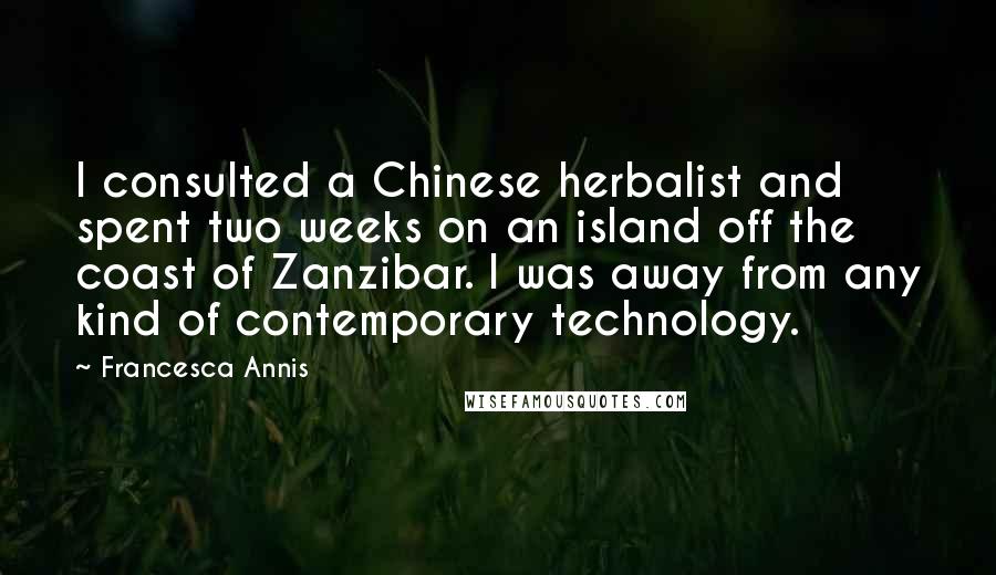 Francesca Annis Quotes: I consulted a Chinese herbalist and spent two weeks on an island off the coast of Zanzibar. I was away from any kind of contemporary technology.