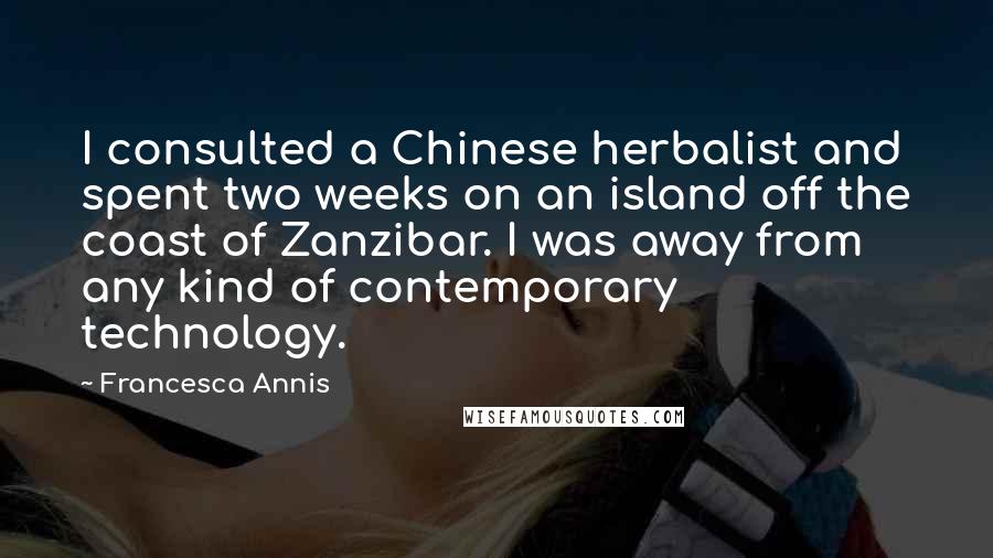 Francesca Annis Quotes: I consulted a Chinese herbalist and spent two weeks on an island off the coast of Zanzibar. I was away from any kind of contemporary technology.