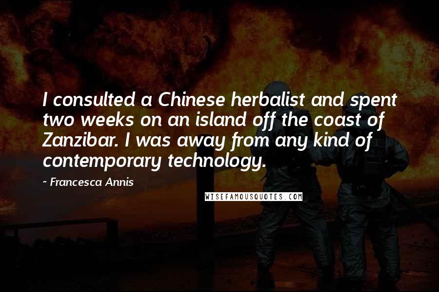 Francesca Annis Quotes: I consulted a Chinese herbalist and spent two weeks on an island off the coast of Zanzibar. I was away from any kind of contemporary technology.