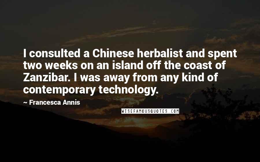 Francesca Annis Quotes: I consulted a Chinese herbalist and spent two weeks on an island off the coast of Zanzibar. I was away from any kind of contemporary technology.