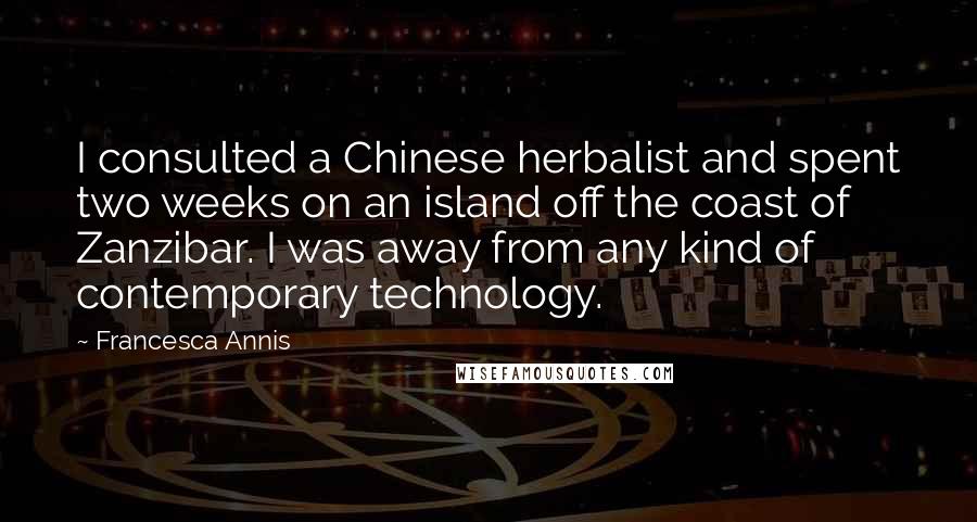 Francesca Annis Quotes: I consulted a Chinese herbalist and spent two weeks on an island off the coast of Zanzibar. I was away from any kind of contemporary technology.