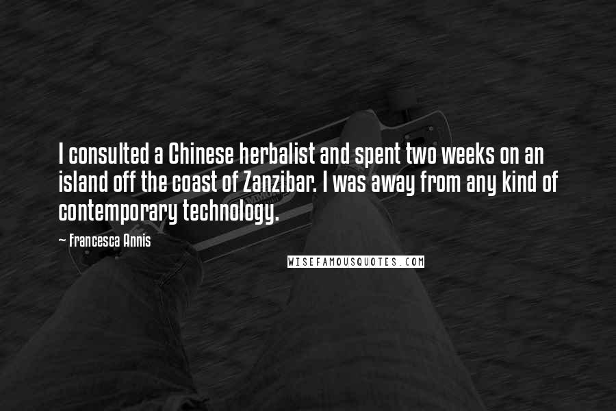 Francesca Annis Quotes: I consulted a Chinese herbalist and spent two weeks on an island off the coast of Zanzibar. I was away from any kind of contemporary technology.