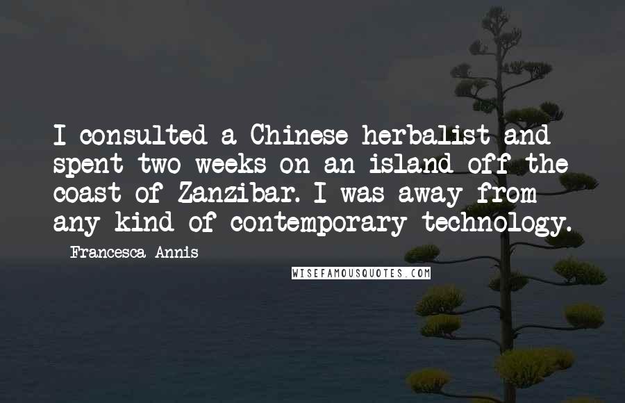Francesca Annis Quotes: I consulted a Chinese herbalist and spent two weeks on an island off the coast of Zanzibar. I was away from any kind of contemporary technology.