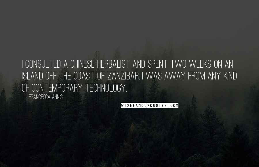 Francesca Annis Quotes: I consulted a Chinese herbalist and spent two weeks on an island off the coast of Zanzibar. I was away from any kind of contemporary technology.