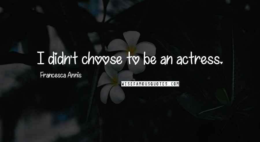 Francesca Annis Quotes: I didn't choose to be an actress.