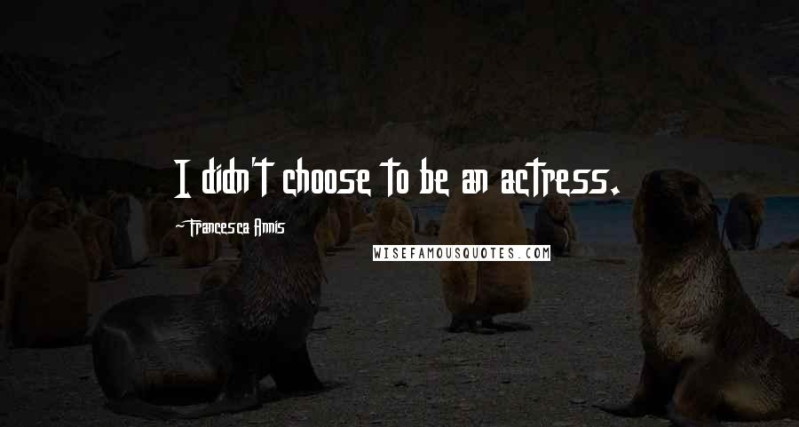 Francesca Annis Quotes: I didn't choose to be an actress.