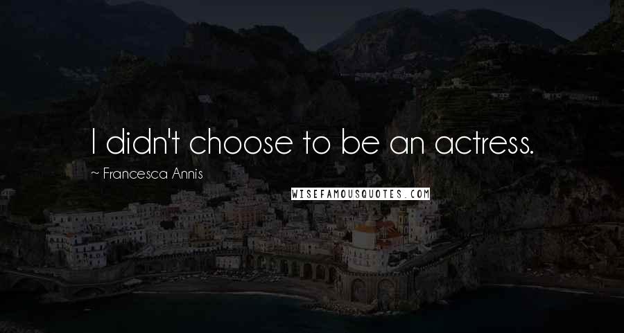 Francesca Annis Quotes: I didn't choose to be an actress.