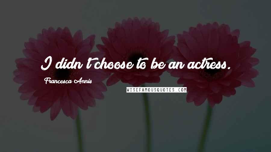Francesca Annis Quotes: I didn't choose to be an actress.