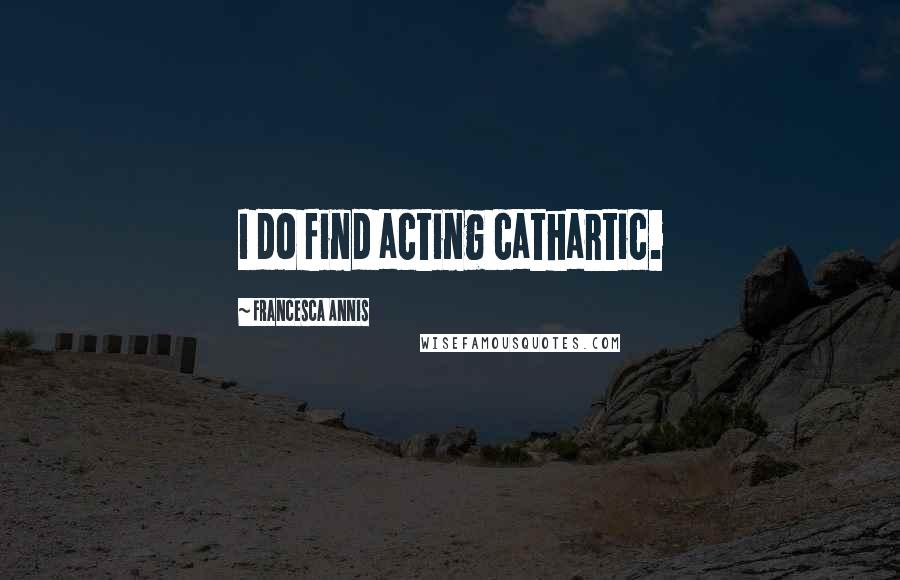 Francesca Annis Quotes: I do find acting cathartic.