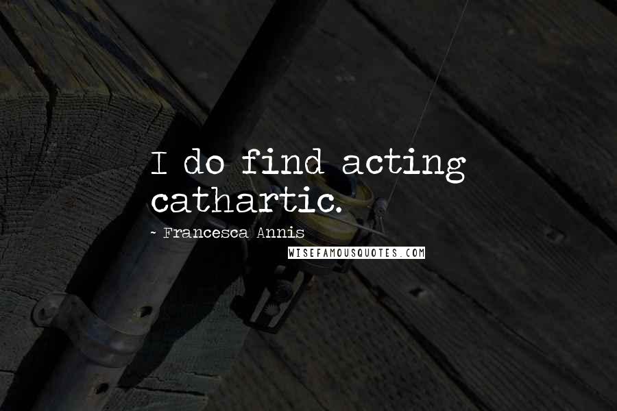 Francesca Annis Quotes: I do find acting cathartic.