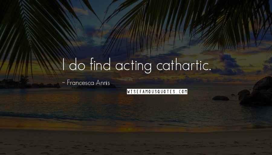 Francesca Annis Quotes: I do find acting cathartic.