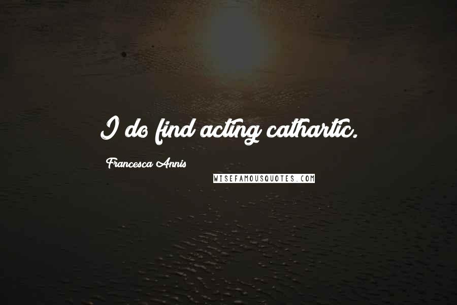 Francesca Annis Quotes: I do find acting cathartic.