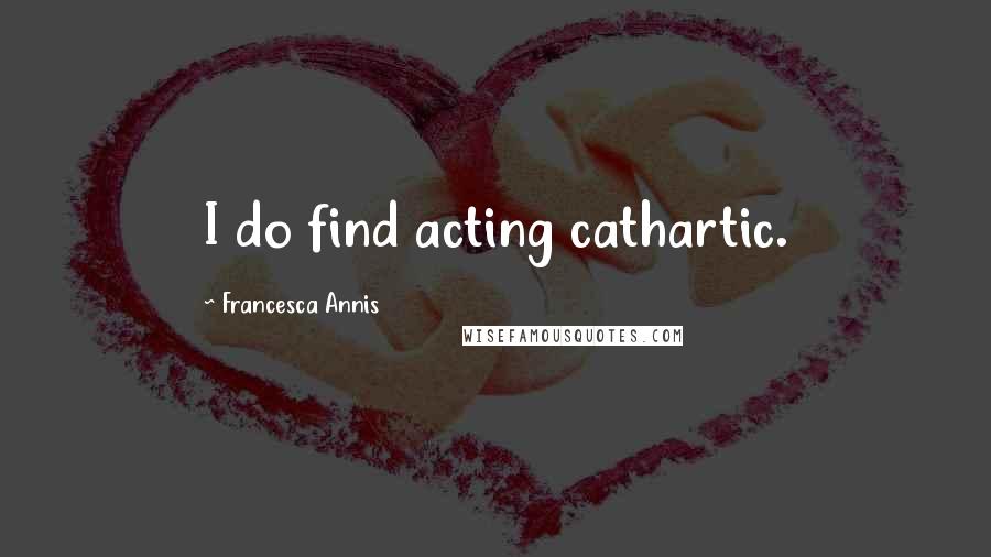 Francesca Annis Quotes: I do find acting cathartic.