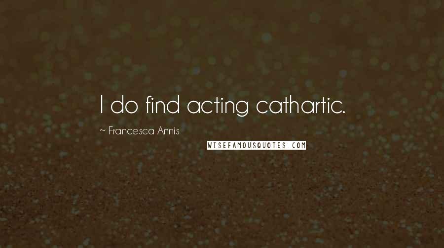 Francesca Annis Quotes: I do find acting cathartic.