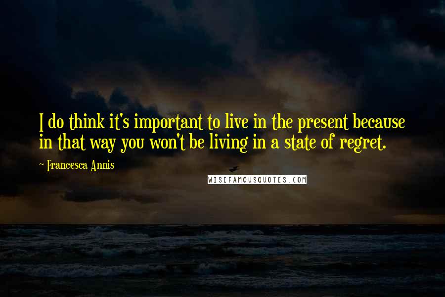 Francesca Annis Quotes: I do think it's important to live in the present because in that way you won't be living in a state of regret.