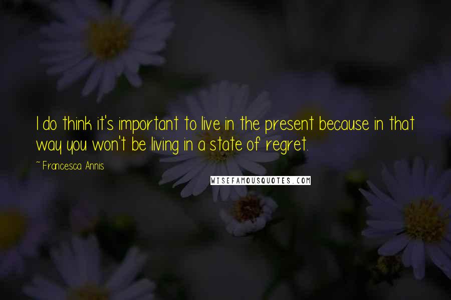 Francesca Annis Quotes: I do think it's important to live in the present because in that way you won't be living in a state of regret.