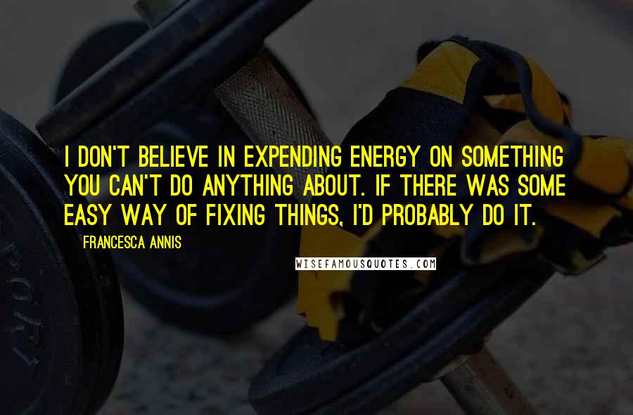 Francesca Annis Quotes: I don't believe in expending energy on something you can't do anything about. If there was some easy way of fixing things, I'd probably do it.