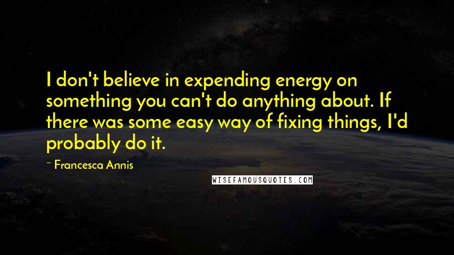 Francesca Annis Quotes: I don't believe in expending energy on something you can't do anything about. If there was some easy way of fixing things, I'd probably do it.