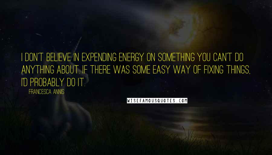 Francesca Annis Quotes: I don't believe in expending energy on something you can't do anything about. If there was some easy way of fixing things, I'd probably do it.