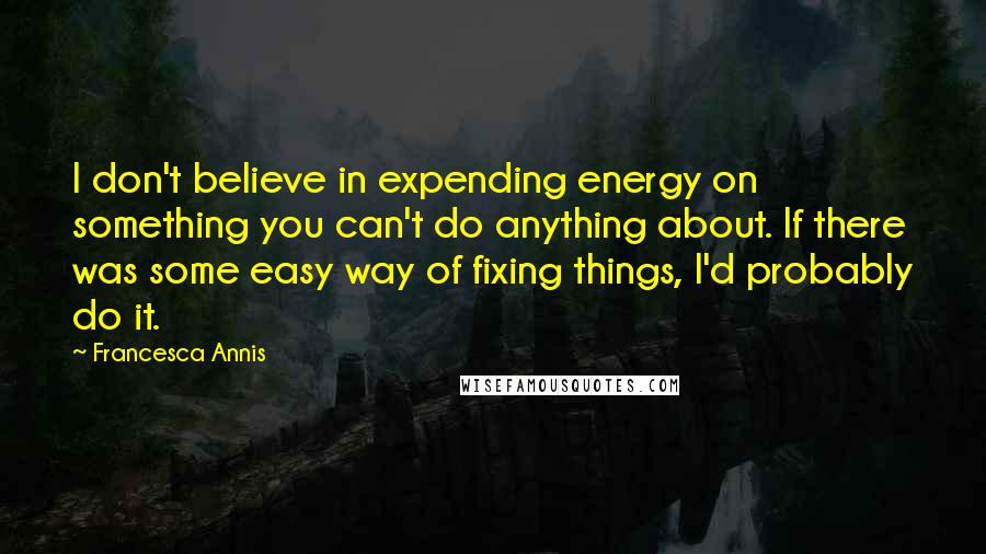 Francesca Annis Quotes: I don't believe in expending energy on something you can't do anything about. If there was some easy way of fixing things, I'd probably do it.